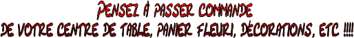 Pensez  passer commande 
de votre centre de table, panier fleuri, dcorations, etc !!!!
